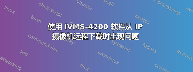 使用 iVMS-4200 软件从 IP 摄像机远程下载时出现问题