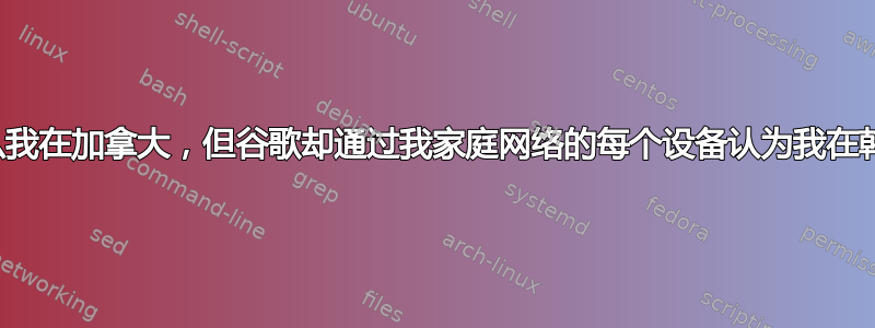 为什么我在加拿大，但谷歌却通过我家庭网络的每个设备认为我在韩国？