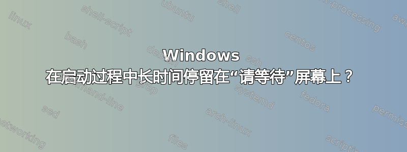 Windows 在启动过程中长时间停留在“请等待”屏幕上？