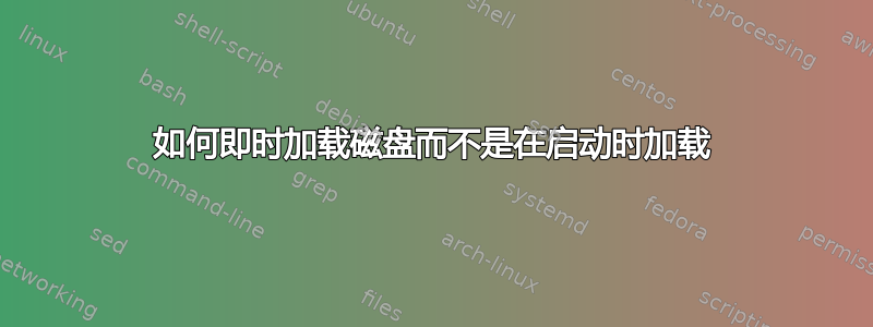 如何即时加载磁盘而不是在启动时加载