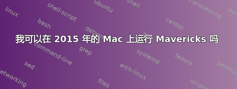 我可以在 2015 年的 Mac 上运行 Mavericks 吗