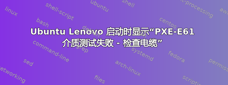 Ubuntu Lenovo 启动时显示“PXE-E61 介质测试失败 - 检查电缆”