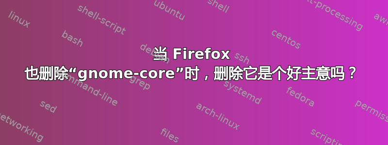 当 Firefox 也删除“gnome-core”时，删除它是个好主意吗？