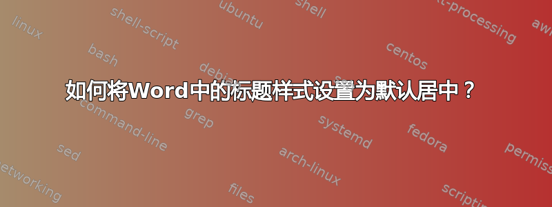 如何将Word中的标题样式设置为默认居中？