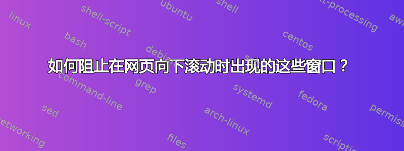 如何阻止在网页向下滚动时出现的这些窗口？