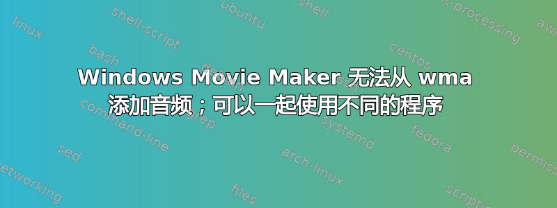 Windows Movie Maker 无法从 wma 添加音频；可以一起使用不同的程序