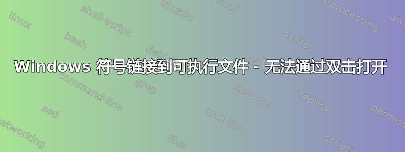 Windows 符号链接到可执行文件 - 无法通过双击打开