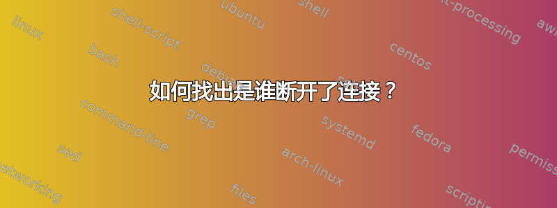 如何找出是谁断开了连接？