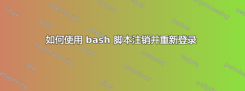 如何使用 bash 脚本注销并重新登录