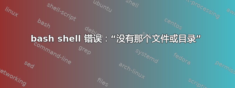 bash shell 错误：“没有那个文件或目录”