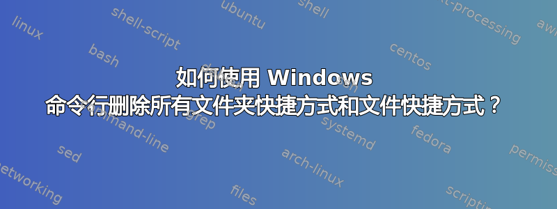 如何使用 Windows 命令行删除所有文件夹快捷方式和文件快捷方式？