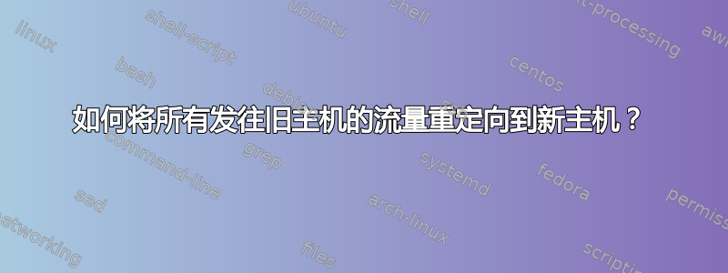 如何将所有发往旧主机的流量重定向到新主机？