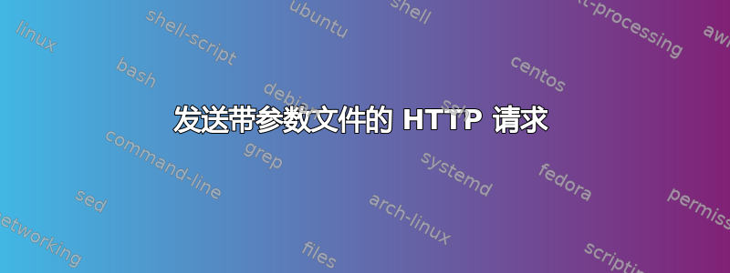 发送带参数文件的 HTTP 请求