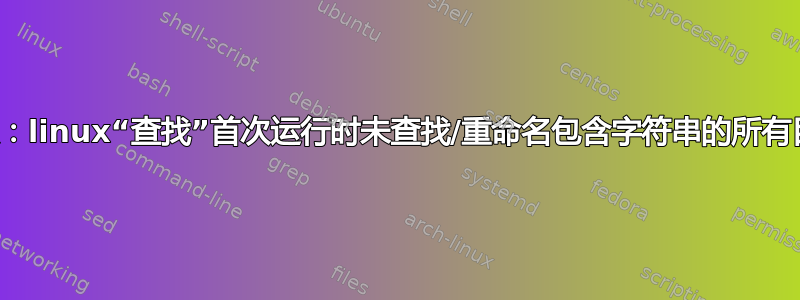 错误：linux“查找”首次运行时未查找/重命名包含字符串的所有目录