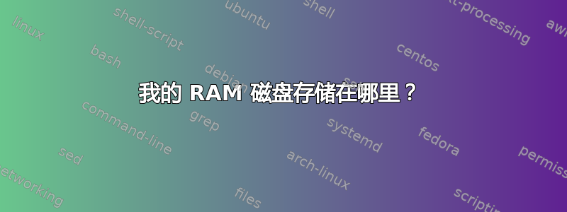 我的 RAM 磁盘存储在哪里？