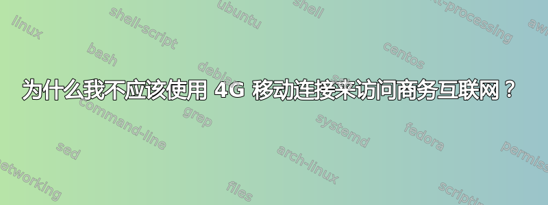 为什么我不应该使用 4G 移动连接来访问商务互联网？