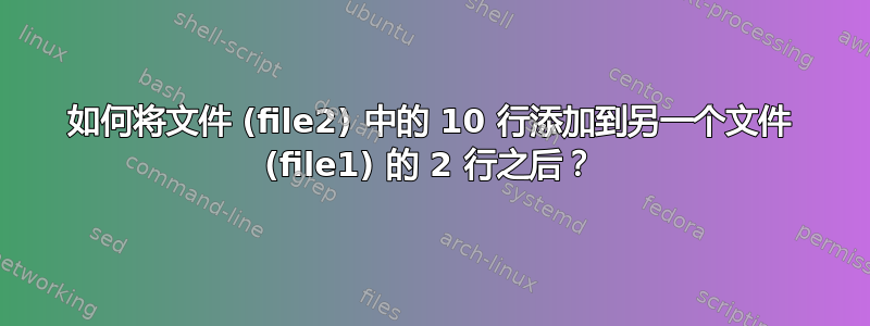 如何将文件 (file2) 中的 10 行添加到另一个文件 (file1) 的 2 行之后？