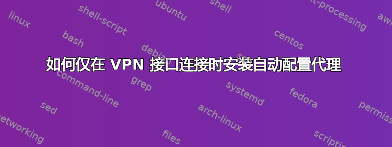 如何仅在 VPN 接口连接时安装自动配置代理