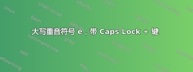 大写重音符号 e，带 Caps Lock + 键