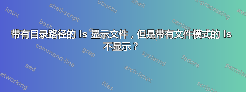 带有目录路径的 ls 显示文件，但是带有文件模式的 ls 不显示？