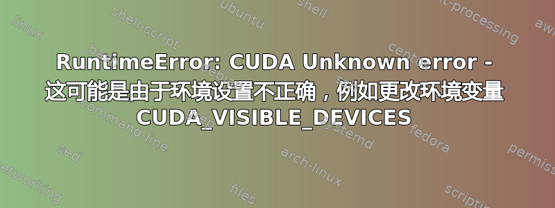 RuntimeError: CUDA Unknown error - 这可能是由于环境设置不正确，例如更改环境变量 CUDA_VISIBLE_DEVICES