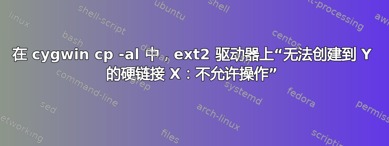 在 cygwin cp -al 中，ext2 驱动器上“无法创建到 Y 的硬链接 X：不允许操作”