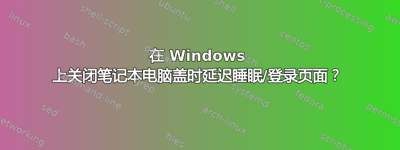 在 Windows 上关闭笔记本电脑盖时延迟睡眠/登录页面？