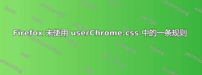 Firefox 未使用 userChrome.css 中的一条规则