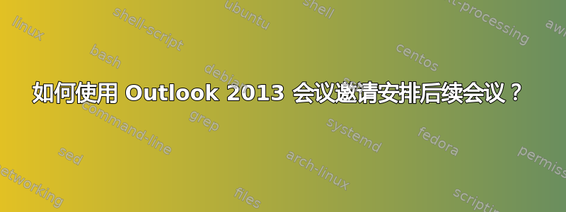 如何使用 Outlook 2013 会议邀请安排后续会议？