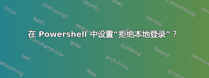 在 Powershell 中设置“拒绝本地登录”？