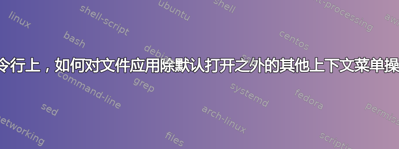 在命令行上，如何对文件应用除默认打开之外的其他上下文菜单操作？