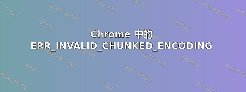 Chrome 中的 ERR_INVALID_CHUNKED_ENCODING