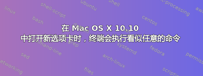 在 Mac OS X 10.10 中打开新选项卡时，终端会执行看似任意的命令