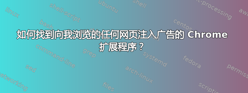 如何找到向我浏览的任何网页注入广告的 Chrome 扩展程序？