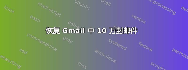 恢复 Gmail 中 10 万封邮件 