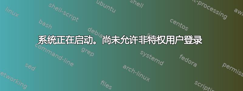 系统正在启动。尚未允许非特权用户登录