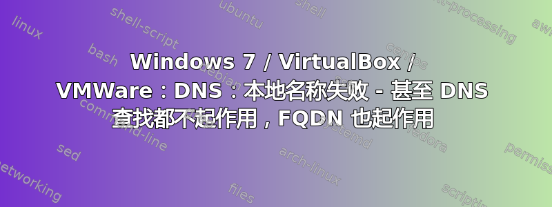 Windows 7 / VirtualBox / VMWare：DNS：本地名称失败 - 甚至 DNS 查找都不起作用，FQDN 也起作用