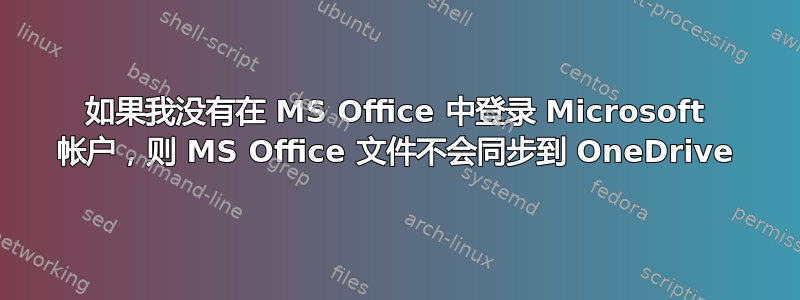 如果我没有在 MS Office 中登录 Microsoft 帐户，则 MS Office 文件不会同步到 OneDrive