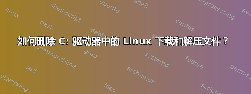 如何删除 C: 驱动器中的 Linux 下载和解压文件？