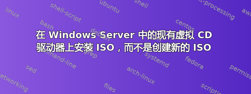 在 Windows Server 中的现有虚拟 CD 驱动器上安装 ISO，而不是创建新的 ISO