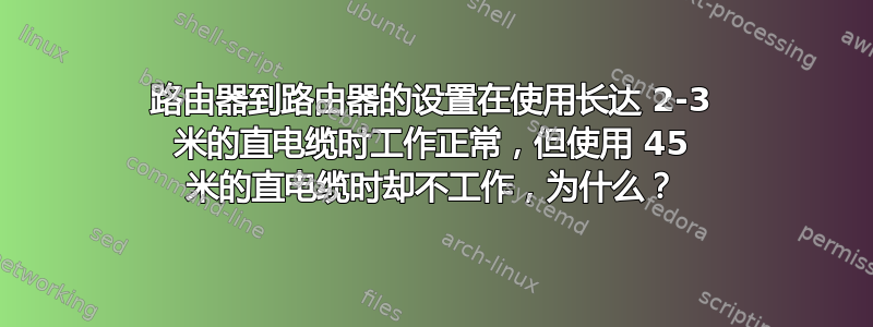 路由器到路由器的设置在使用长达 2-3 米的直电缆时工作正常，但使用 45 米的直电缆时却不工作，为什么？