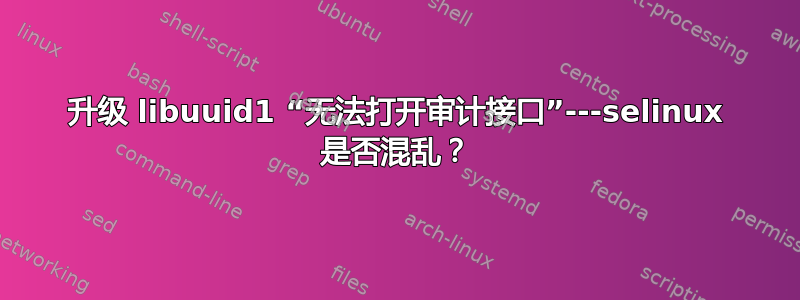 升级 libuuid1 “无法打开审计接口”---selinux 是否混乱？