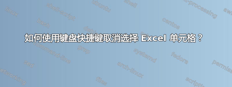 如何使用键盘快捷键取消选择 Excel 单元格？