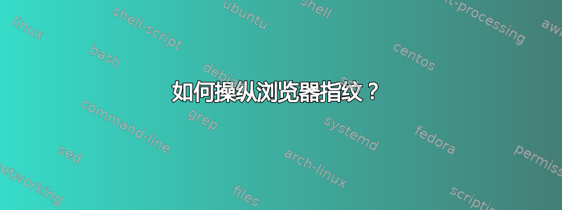 如何操纵浏览器指纹？