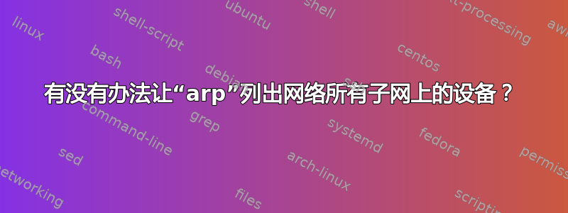 有没有办法让“arp”列出网络所有子网上的设备？