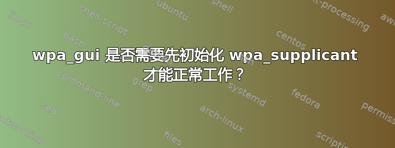 wpa_gui 是否需要先初始化 wpa_supplicant 才能正常工作？