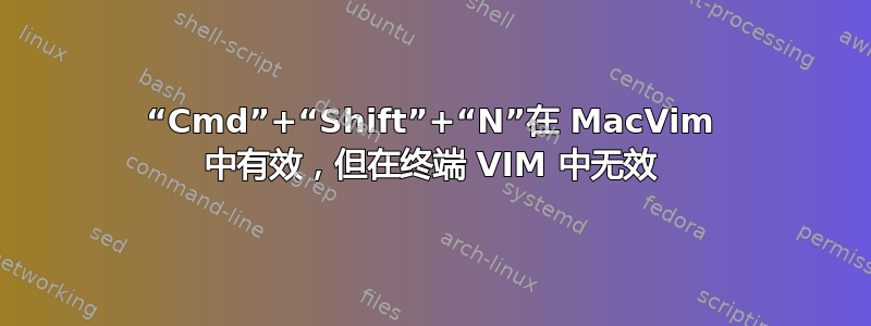 “Cmd”+“Shift”+“N”在 MacVim 中有效，但在终端 VIM 中无效