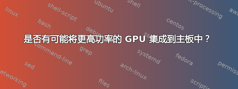 是否有可能将更高功率的 GPU 集成到主板中？