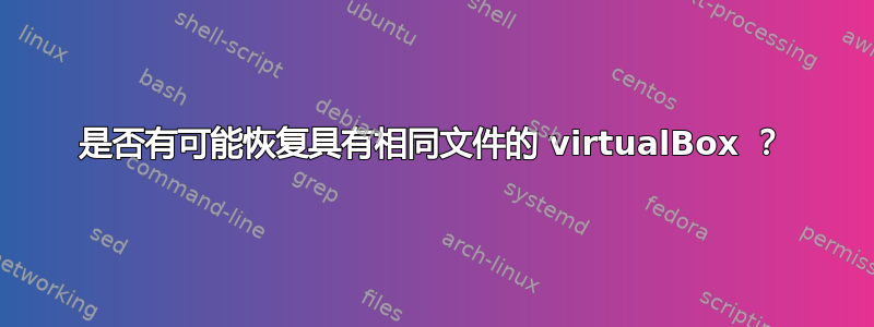 是否有可能恢复具有相同文件的 virtualBox ？