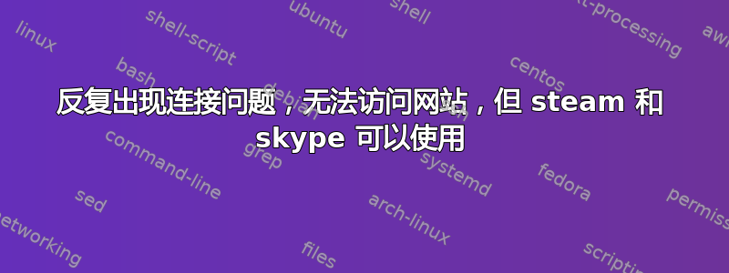 反复出现连接问题，无法访问网站，但 steam 和 skype 可以使用